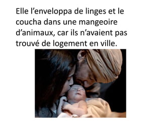 Elle l’enveloppa de linges et le
coucha dans une mangeoire
d’animaux, car ils n’avaient pas
trouvé de logement en ville.
 