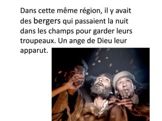 Dans cette même région, il y avait
des bergers qui passaient la nuit
dans les champs pour garder leurs
troupeaux. Un ange de Dieu leur
apparut.
 