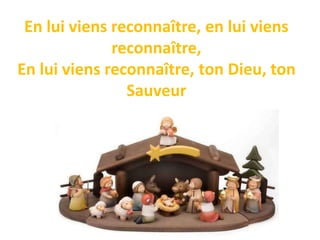 En lui viens reconnaître, en lui viens
reconnaître,
En lui viens reconnaître, ton Dieu, ton
Sauveur
 
