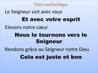 Prière eucharistique
Le Seigneur soit avec vous
Et avec votre esprit
Elevons notre cœur
Nous le tournons vers le
Seigneur
Rendons grâce au Seigneur notre Dieu
Cela est juste et bon
 