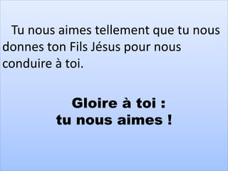 Tu nous aimes tellement que tu nous
donnes ton Fils Jésus pour nous
conduire à toi.
Gloire à toi :
tu nous aimes !
 