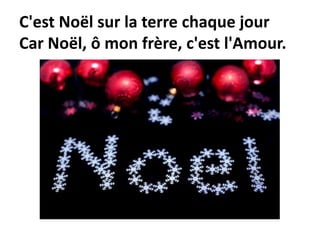 C'est Noël sur la terre chaque jour
Car Noël, ô mon frère, c'est l'Amour.
 