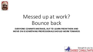 Messed up at work?
Bounce back
EVERYONE COMMITS MISTAKES, BUT TO LEARN FROM THEM AND
MOVE ON IS SOMETHING PROFESSIONALS SHOULD WORK TOWARDS
 