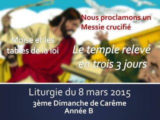 Liturgie du 8 mars 2015
3ème Dimanche de Carême
Année B
Nous proclamons un
Messie crucifié
 