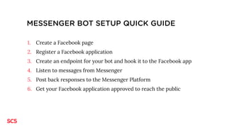 MESSENGER BOT SETUP QUICK GUIDE
1. Create a Facebook page
2. Register a Facebook application
3. Create an endpoint for you...