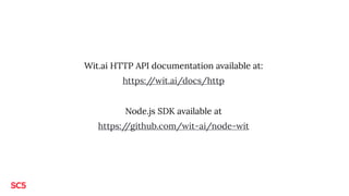 Wit.ai HTTP API documentation available at:
https://wit.ai/docs/http
Node.js SDK available at
https://github.com/wit-ai/no...
