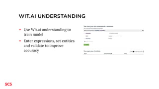 WIT.AI UNDERSTANDING
§ Use Wit.ai understanding to
train model
§ Enter expressions, set entities
and validate to improve
a...