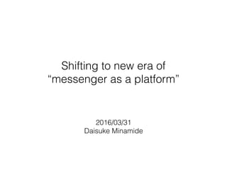 Shifting to new era of
“messenger as a platform”
2016/03/31
Daisuke Minamide
 