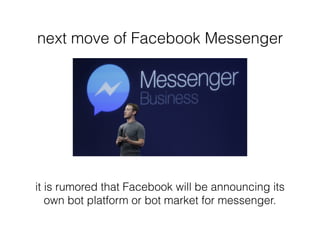 next move of Facebook Messenger
it is rumored that Facebook will be announcing its
own bot platform or bot market for messenger.
 