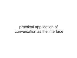 practical application of
conversation as the interface
 