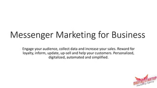 Messenger Marketing for Business
Engage your audience, collect data and increase your sales. Reward for
loyalty, inform, update, up-sell and help your customers. Personalized,
digitalized, automated and simplified.
 