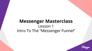 Messenger Masterclass
Lesson 1
Intro To The “Messenger Funnel”
 