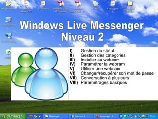 Windows Live Messenger Niveau 2 I) Gestion du statut II ) Gestion des catégories III) Installer sa webcam IV)   Paramétrer la webcam V)   Utiliser une webcam VI) Changer/récupérer son mot de passe VII) Conversation à plusieurs VIII)   Paramétrages basiques 