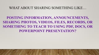 WHAT ABOUT SHARING SOMETHING LIKE…
POSTING INFORMATION, ANNOUNCEMENTS,
SHARING PHOTOS, VIDEOS, FILES, RECORDS, OR
SOMETHING TO TEACH TO USING PDF, DOCS, OR
POWERPOINT PRESENTATION?
 