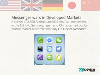 Messenger wars in Developed Markets
A survey of 2,500 Android and iOS smartphone owners
in the US, UK, Germany, Japan and China, carried out by
mobile market research company On Device Research.
 