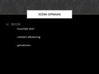 SCÈNE-OPMAAK


A) DECOR
     - huiselijke sfeer

     - metalen afbakening

     - geluidsman
 