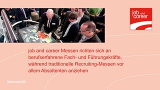 job and career Messen richten sich an
              berufserfahrene Fach- und Führungskräfte,
              während traditionelle Recruiting-Messen vor
              allem Absoltenten anziehen

Messeprofil
 