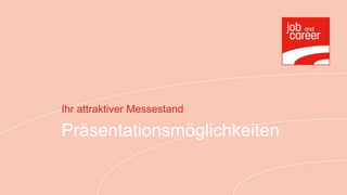 Ihr attraktiver Messestand

Präsentationsmöglichkeiten
 