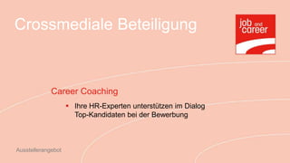 Crossmediale Beteiligung



             Career Coaching
                     Ihre HR-Experten unterstützen im Dialog
                      Top-Kandidaten bei der Bewerbung



Ausstellerangebot
 