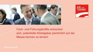 Fach- und Führungskräfte wünschen
            sich, potentielle Arbeitgeber persönlich auf der
            Messe kennen zu lernen!


Besucherprofil
 