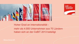 Hoher Grad an Internationalität -
            mehr als 4.000 Unternehmen aus 70 Ländern
            haben sich an der CeBIT 2013 beteiligt


Besucherprofil
 