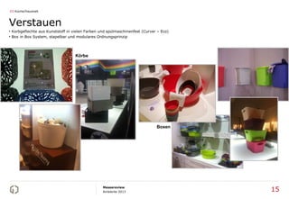 03 Küche/Haushalt



Verstauen
• Korbgeflechte aus Kunststoff in vielen Farben und spülmaschinenfest (Curver – Eco)
• Box in Box System, stapelbar und modulares Ordnungsprinzip




                                  Körbe




                                                                             Boxen




                                                 Messereview
                                                 Ambiente 2013                         15
 