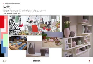 01 Farben/Oberflächen/Materialien



Soft
• pastellige Nuancen, intensive Rottöne, Schwarz und Weiß im Kontrast
• Strukturen, lineale Konturen, matt und glänzend in Kombination
• Glas, Porzellan, Stoffe, Holz




                                                Messereview
                                                Ambiente 2013           4
 