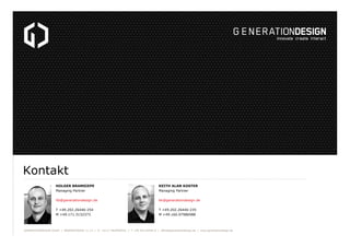 Kontakt
HOLGER BRAMSIEPE
Managing Partner

KEITH ALAN KOSTER
Managing Partner

hb@generationdesign.de

kk@generationdesign.de

T +49.202.26446-254
M +49.171.3132373

T +49.202.26446-235
M +49.160.97986988

GENERATIONDESIGN GmbH / BÄRENSTRASSE 11-13 / D - 42117 WUPPERTAL / T +49.202.26446-0 / office@generationdesign.de / www.generationdesign.de

 