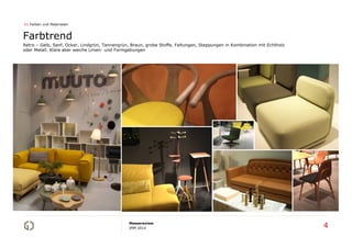 01 Farben und Materialien

Farbtrend
Retro – Gelb, Senf, Ocker, Lindgrün, Tannengrün, Braun, grobe Stoffe, Faltungen, Steppungen in Kombination mit Echtholz
oder Metall. Klare aber weiche Linien- und Formgebungen

Messereview
IMM 2014

4

 