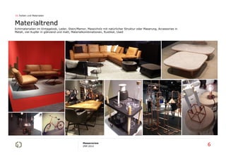 01 Farben und Materialien

Materialtrend
Echtmaterialien im Vintagelook, Leder, Stein/Mamor, Massivholz mit natürlicher Struktur oder Maserung, Accessories in
Metall, viel Kupfer in glänzend und matt, Materialkombinationen, Rustikal, Used

Messereview
IMM 2014

6

 