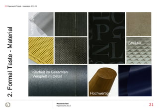 03 Paperworld Trends - Inspiration 2013-14




                                 Technologie
  2. Formal Taste - Material




                                                                                    Struktur




                                       Klarheit im Gesamten
                                       Verspielt im Detail



                                                                      Hochwertige

                                                    Messereview
                                                    Paperworld 2013                            21
 