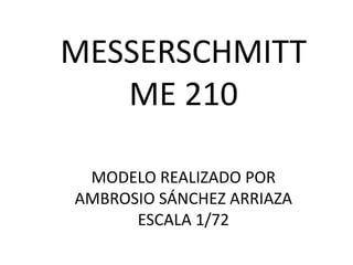 MESSERSCHMITT
   ME 210

 MODELO REALIZADO POR
AMBROSIO SÁNCHEZ ARRIAZA
      ESCALA 1/72
 