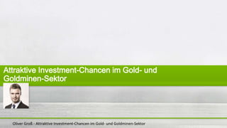 Oliver Groß - Attraktive Investment-Chancen im Gold- und Goldminen-Sektor
Attraktive Investment-Chancen im Gold- und
Goldminen-Sektor
 