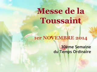 Messe de la
Toussaint
1er NOVEMBRE 2014
30ème Semaine
du Temps Ordinaire
 