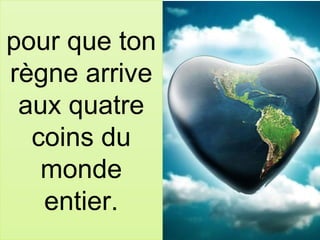 pour que ton
règne arrive
aux quatre
coins du
monde
entier.
 