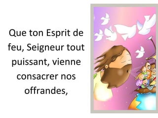 Que ton Esprit de
feu, Seigneur tout
puissant, vienne
consacrer nos
offrandes,
 