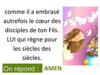 comme il a embrasé
autrefois le cœur des
disciples de ton Fils.
LUI qui règne pour
les siècles des
siècles.
On répond : AMEN
 