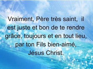 Vraiment, Père très saint, il
est juste et bon de te rendre
grâce, toujours et en tout lieu,
par ton Fils bien-aimé,
Jésus Christ.
 