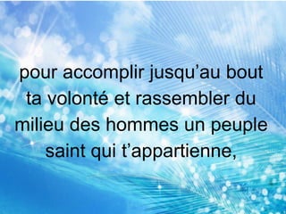 pour accomplir jusqu’au bout
ta volonté et rassembler du
milieu des hommes un peuple
saint qui t’appartienne,
 