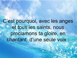 C’est pourquoi, avec les anges
et tous les saints, nous
proclamons ta gloire, en
chantant d’une seule voix :
 