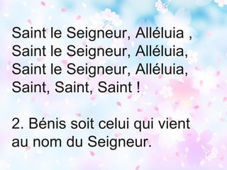 Saint le Seigneur, Alléluia ,
Saint le Seigneur, Alléluia,
Saint le Seigneur, Alléluia,
Saint, Saint, Saint !
2. Bénis soit celui qui vient
au nom du Seigneur.
 