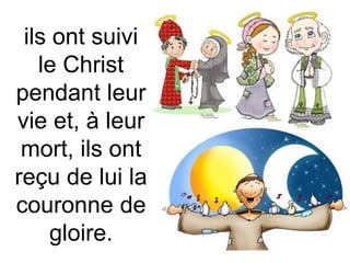 ils ont suivi
le Christ
pendant leur
vie et, à leur
mort, ils ont
reçu de lui la
couronne de
gloire.
 