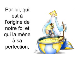 Par lui, qui
est à
l’origine de
notre foi et
qui la mène
à sa
perfection,
 