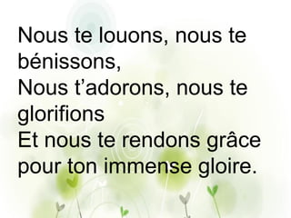 Nous te louons, nous te
bénissons,
Nous t’adorons, nous te
glorifions
Et nous te rendons grâce
pour ton immense gloire.
 
