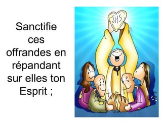 Sanctifie
ces
offrandes en
répandant
sur elles ton
Esprit ;
 