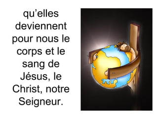 qu’elles
deviennent
pour nous le
corps et le
sang de
Jésus, le
Christ, notre
Seigneur.
 