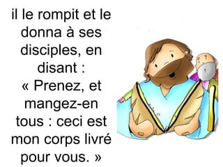 il le rompit et le
donna à ses
disciples, en
disant :
« Prenez, et
mangez-en
tous : ceci est
mon corps livré
pour vous. »
 