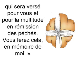 qui sera versé
pour vous et
pour la multitude
en rémission
des péchés.
Vous ferez cela,
en mémoire de
moi. »
 