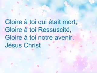 Gloire à toi qui était mort,
Gloire à toi Ressuscité,
Gloire à toi notre avenir,
Jésus Christ
 