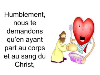 Humblement,
nous te
demandons
qu’en ayant
part au corps
et au sang du
Christ,
 